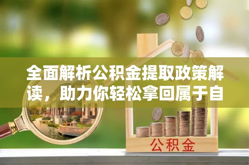 金城全面解析公积金提取政策解读，助力你轻松拿回属于自己的钱