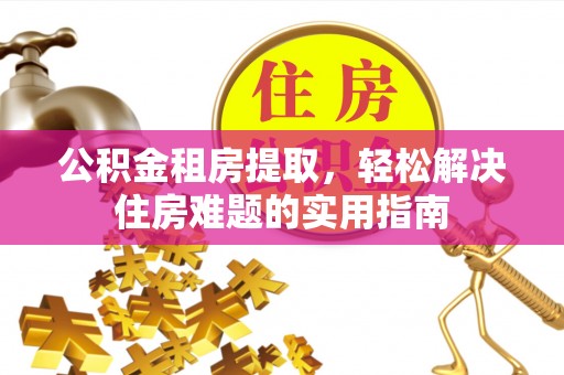 金城公积金租房提取，轻松解决住房难题的实用指南