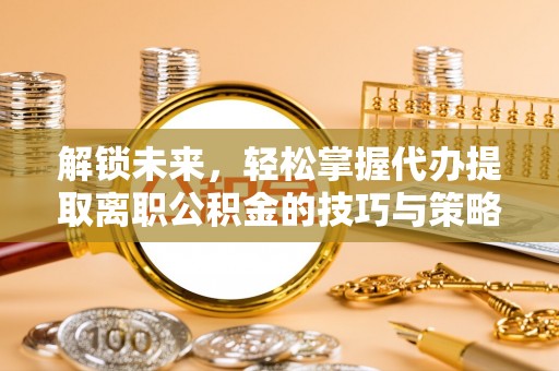 金城解锁未来，轻松掌握代办提取离职公积金的技巧与策略