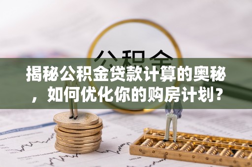 金城揭秘公积金贷款计算的奥秘，如何优化你的购房计划？