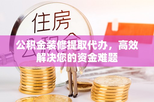 金城公积金装修提取代办，高效解决您的资金难题