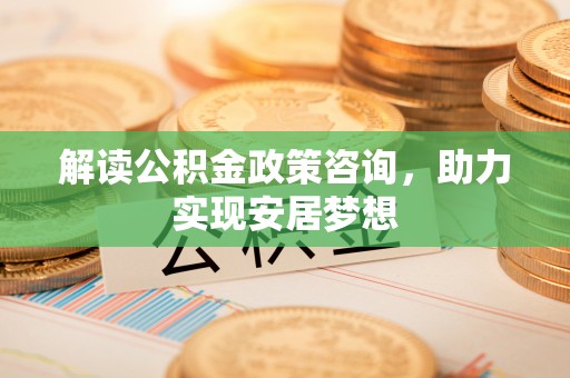 金城解读公积金政策咨询，助力实现安居梦想