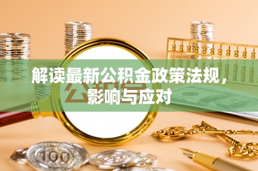 金城解读最新公积金政策法规，影响与应对