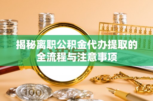 金城揭秘离职公积金代办提取的全流程与注意事项