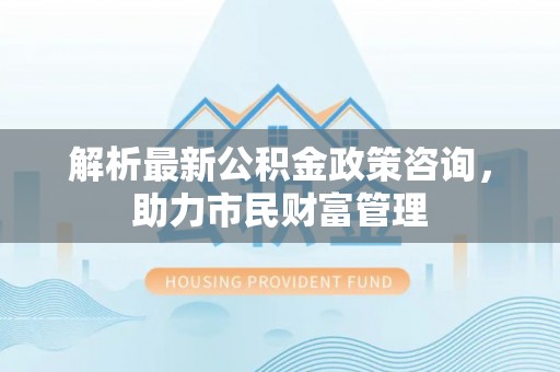 金城解析最新公积金政策咨询，助力市民财富管理