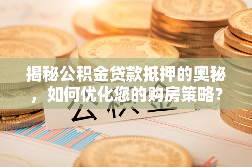 金城揭秘公积金贷款抵押的奥秘，如何优化您的购房策略？
