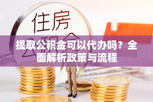 金城提取公积金可以代办吗？全面解析政策与流程