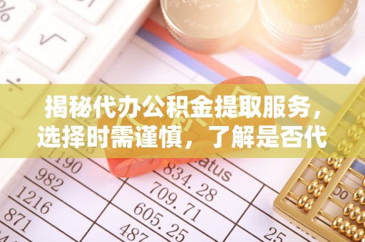 金城揭秘代办公积金提取服务，选择时需谨慎，了解是否代办公积金提取可靠吗？