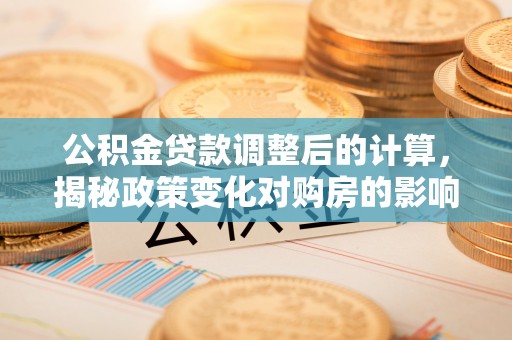 金城公积金贷款调整后的计算，揭秘政策变化对购房的影响