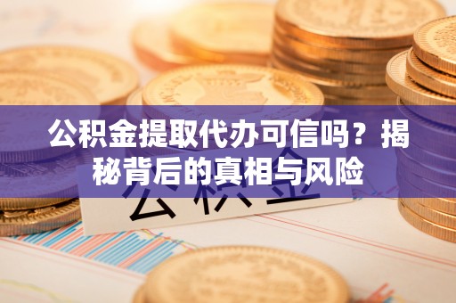 金城公积金提取代办可信吗？揭秘背后的真相与风险