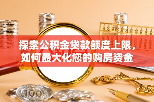 金城探索公积金贷款额度上限，如何最大化您的购房资金