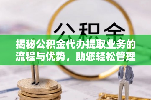 金城揭秘公积金代办提取业务的流程与优势，助您轻松管理财务