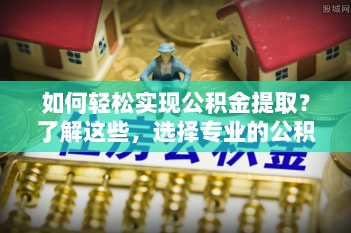 金城如何轻松实现公积金提取？了解这些，选择专业的公积金提取代办服务