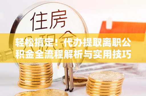 金城轻松搞定！代办提取离职公积金全流程解析与实用技巧