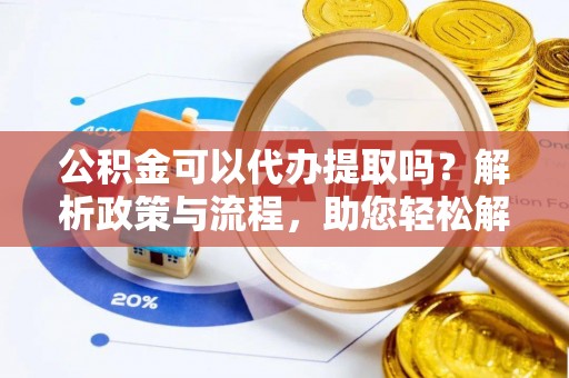 金城公积金可以代办提取吗？解析政策与流程，助您轻松解决疑问