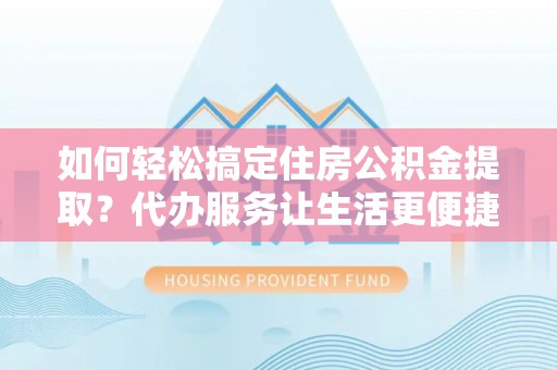金城如何轻松搞定住房公积金提取？代办服务让生活更便捷