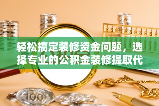 金城轻松搞定装修资金问题，选择专业的公积金装修提取代办服务