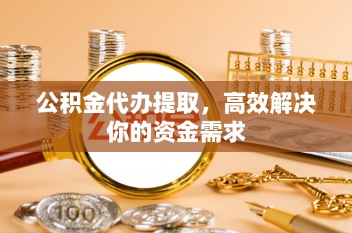 金城公积金代办提取，高效解决你的资金需求