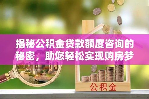 金城揭秘公积金贷款额度咨询的秘密，助您轻松实现购房梦想