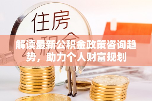 金城解读最新公积金政策咨询趋势，助力个人财富规划
