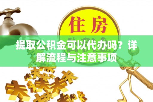金城提取公积金可以代办吗？详解流程与注意事项