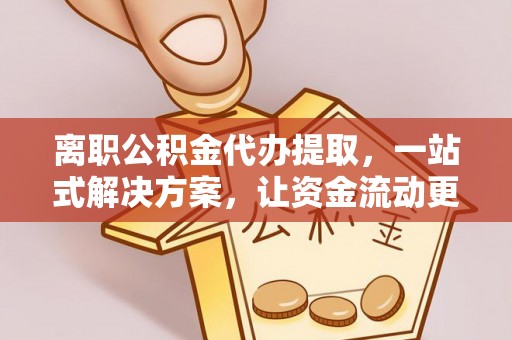 金城离职公积金代办提取，一站式解决方案，让资金流动更便捷