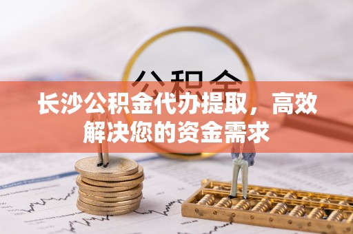 金城长沙公积金代办提取，高效解决您的资金需求