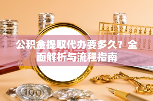 金城公积金提取代办要多久？全面解析与流程指南