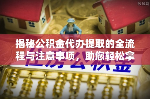 金城揭秘公积金代办提取的全流程与注意事项，助您轻松拿回属于自己的钱