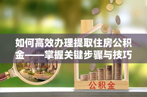 金城如何高效办理提取住房公积金——掌握关键步骤与技巧