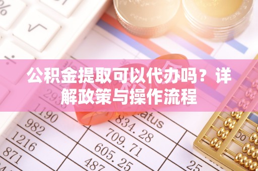 金城公积金提取可以代办吗？详解政策与操作流程
