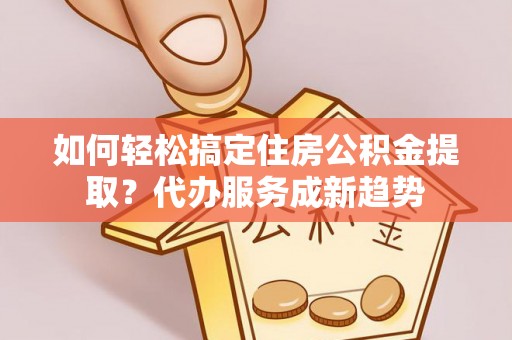 金城如何轻松搞定住房公积金提取？代办服务成新趋势
