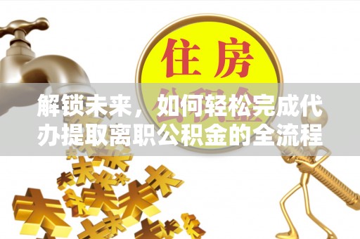 金城解锁未来，如何轻松完成代办提取离职公积金的全流程