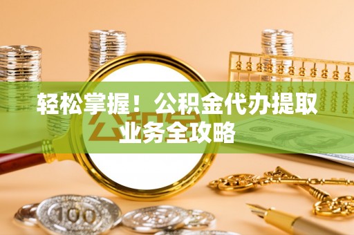 金城轻松掌握！公积金代办提取业务全攻略