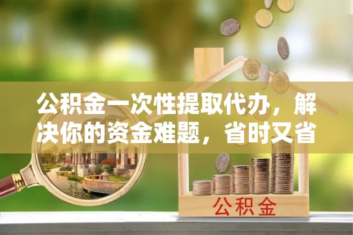金城公积金一次性提取代办，解决你的资金难题，省时又省心