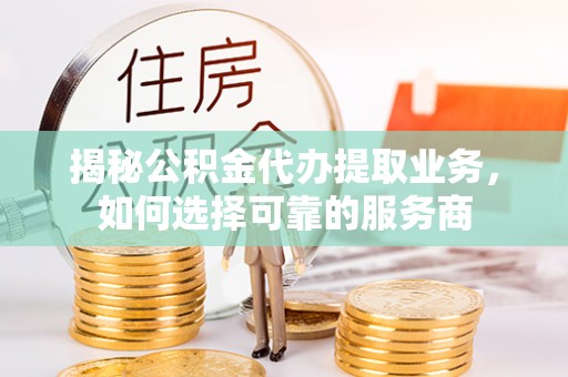 金城揭秘公积金代办提取业务，如何选择可靠的服务商