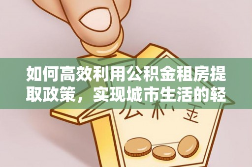 金城如何高效利用公积金租房提取政策，实现城市生活的轻松负担