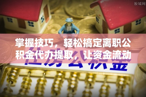 金城掌握技巧，轻松搞定离职公积金代办提取，让资金流动更便捷