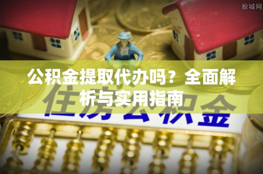 金城公积金提取代办吗？全面解析与实用指南