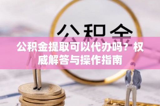 金城公积金提取可以代办吗？权威解答与操作指南