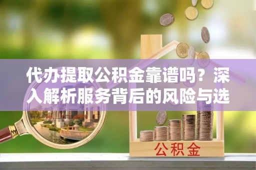 金城代办提取公积金靠谱吗？深入解析服务背后的风险与选择