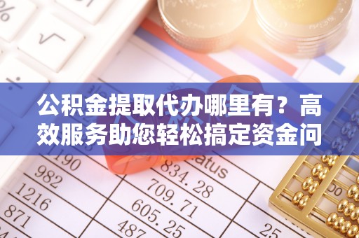金城公积金提取代办哪里有？高效服务助您轻松搞定资金问题
