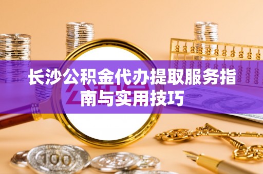 金城长沙公积金代办提取服务指南与实用技巧