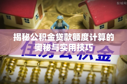 金城揭秘公积金贷款额度计算的奥秘与实用技巧