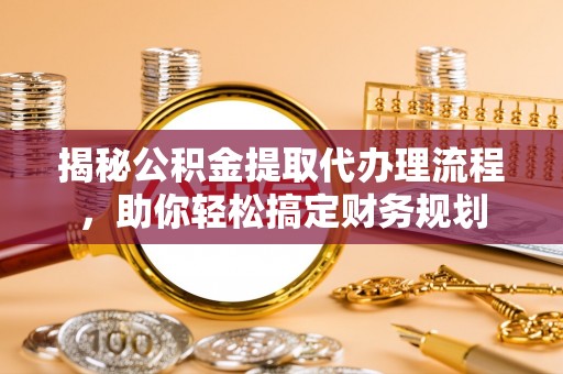 金城揭秘公积金提取代办理流程，助你轻松搞定财务规划