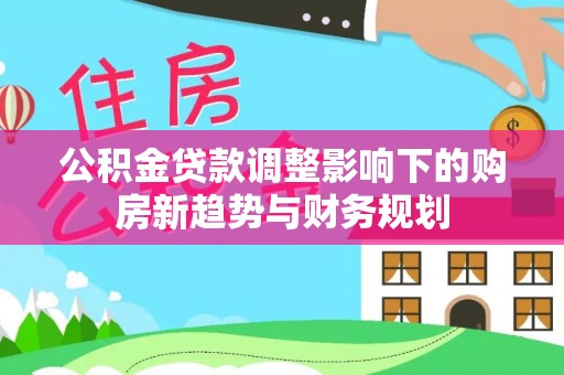 金城公积金贷款调整影响下的购房新趋势与财务规划