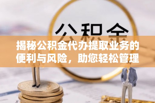 金城揭秘公积金代办提取业务的便利与风险，助您轻松管理个人财务
