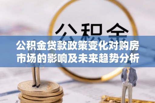 金城公积金贷款政策变化对购房市场的影响及未来趋势分析