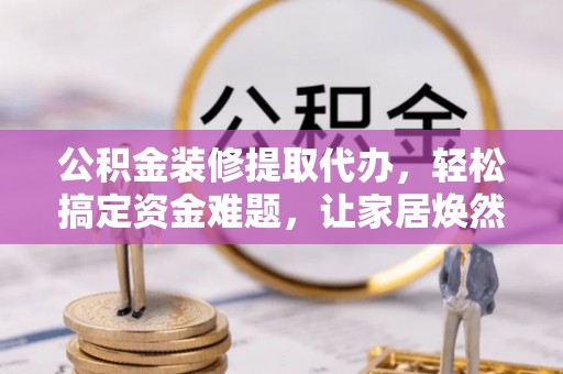 金城公积金装修提取代办，轻松搞定资金难题，让家居焕然一新
