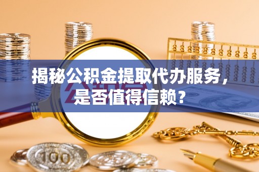 金城揭秘公积金提取代办服务，是否值得信赖？